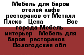 Мебель для баров,отелей,кафе,ресторанов от Металл Плекс › Цена ­ 5 000 - Все города Мебель, интерьер » Мебель для баров, ресторанов   . Вологодская обл.